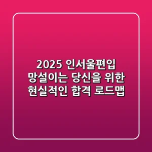 2025 인서울편입, 망설이는 당신을 위한 현실적인 합격 로드맵