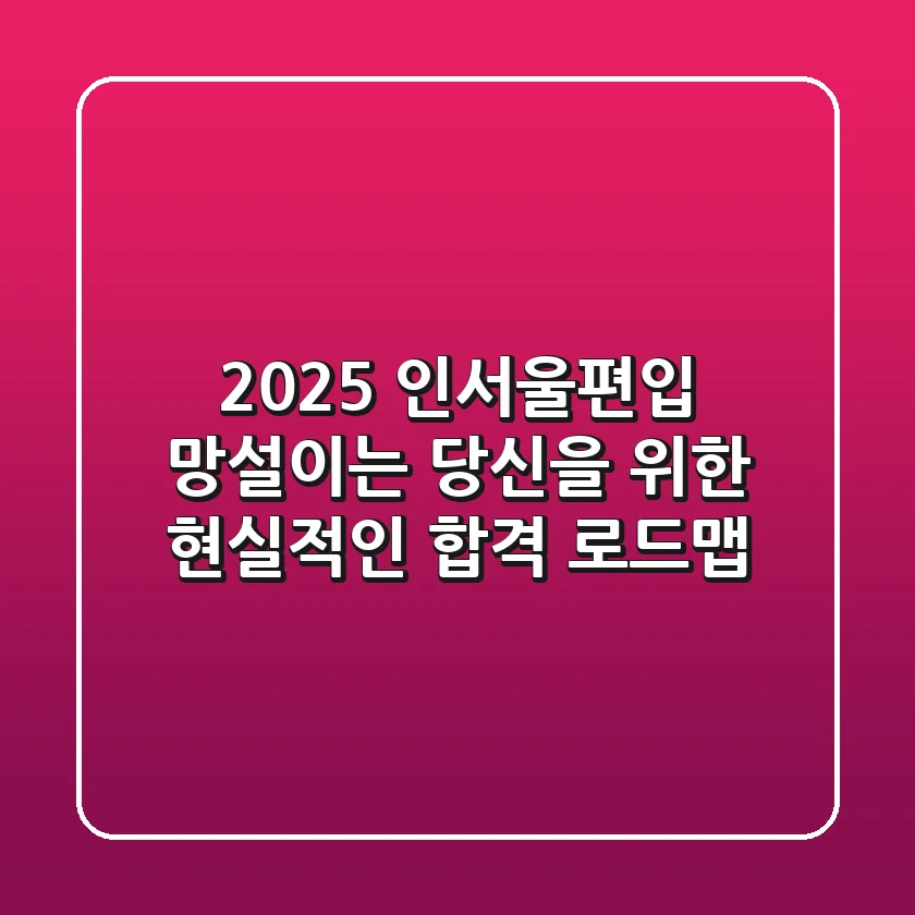 2025 인서울편입, 망설이는 당신을 위한 현실적인 합격 로드맵