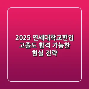 2025 연세대학교편입, 고졸도 합격 가능한 현실 전략