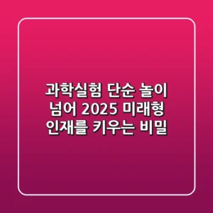 과학실험, 단순 놀이 넘어 2025 미래형 인재를 키우는 비밀