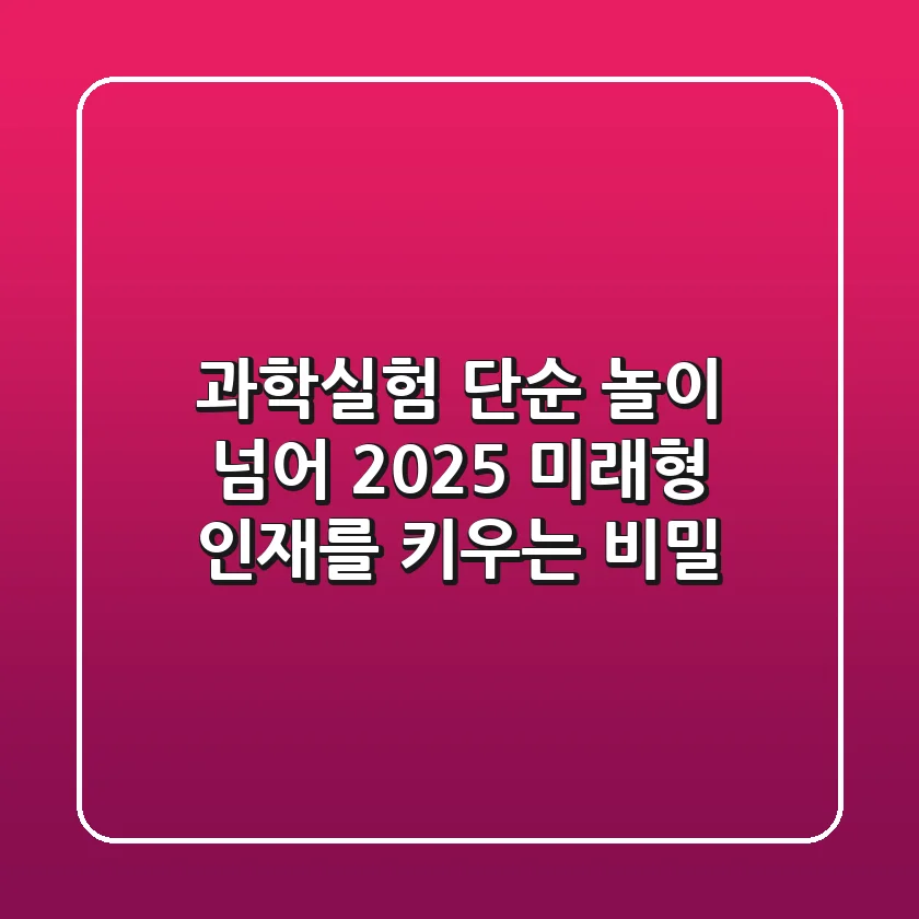 과학실험, 단순 놀이 넘어 2025 미래형 인재를 키우는 비밀