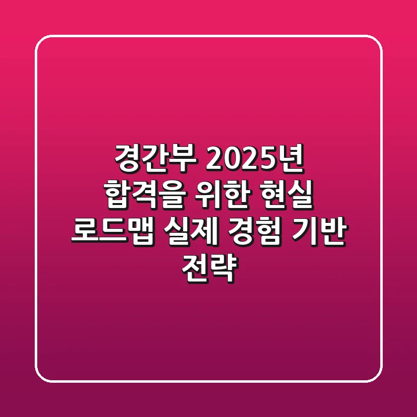 경간부 2025년, 합격을 위한 현실 로드맵: 실제 경험 기반 전략