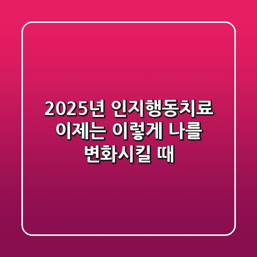 2025년 인지행동치료, 이제는 '이렇게' 나를 변화시킬 때