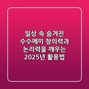 일상 속 숨겨진 수수께끼: 창의력과 논리력을 깨우는 2025년 활용법