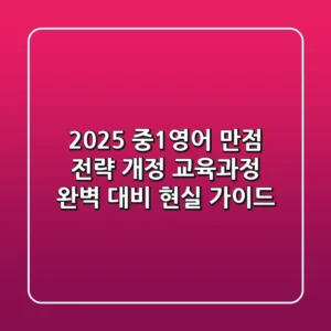 2025 중1영어 만점 전략: 개정 교육과정 완벽 대비 현실 가이드