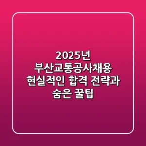 2025년 부산교통공사채용, 현실적인 합격 전략과 숨은 꿀팁