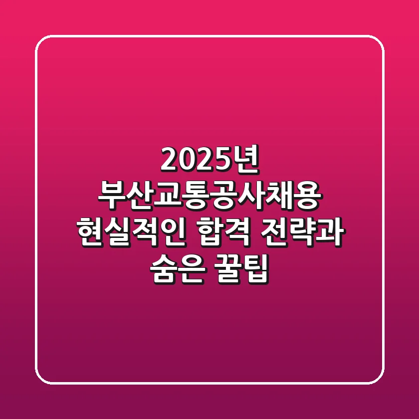 2025년 부산교통공사채용, 현실적인 합격 전략과 숨은 꿀팁