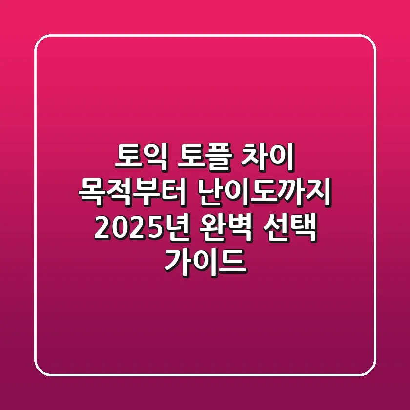 토익 토플 차이: 목적부터 난이도까지, 2025년 완벽 선택 가이드