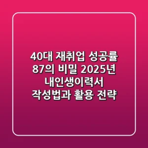 "40대 재취업 성공률 87%의 비밀", 2025년 내인생이력서 작성법과 활용 전략