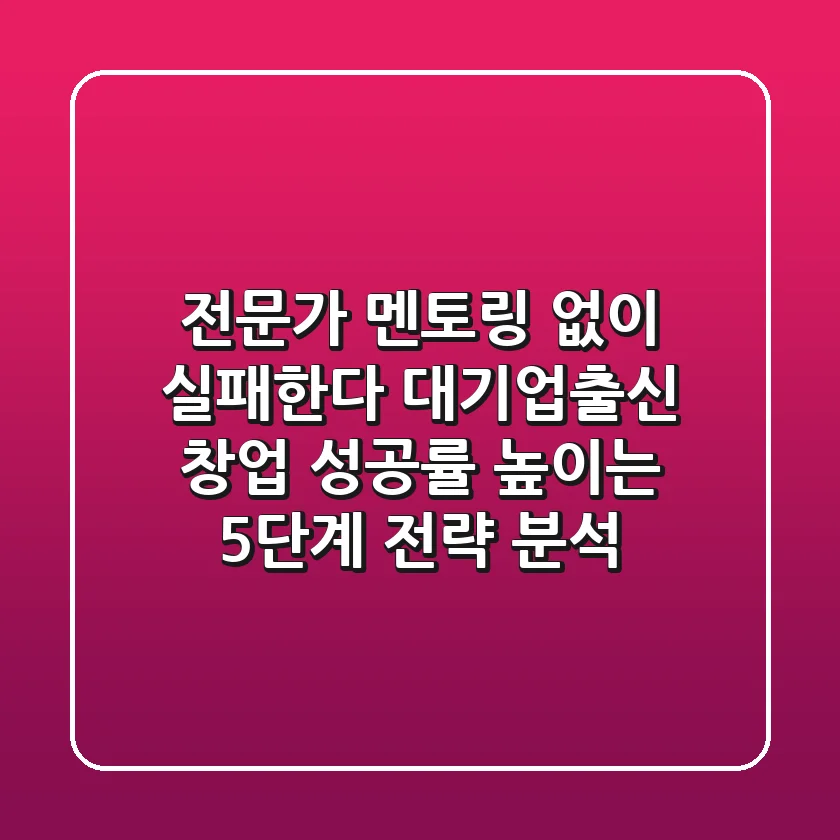 "전문가 멘토링 없이 실패한다", 대기업출신 창업 성공률 높이는 5단계 전략 분석