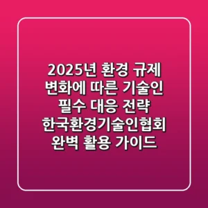 2025년 환경 규제 변화에 따른 기술인 필수 대응 전략: 한국환경기술인협회 완벽 활용 가이드