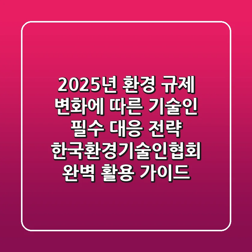 2025년 환경 규제 변화에 따른 기술인 필수 대응 전략: 한국환경기술인협회 완벽 활용 가이드
