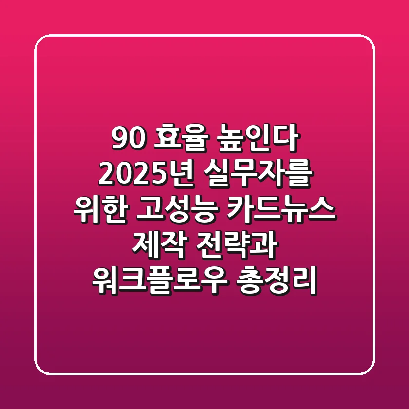 "90% 효율 높인다", 2025년 실무자를 위한 고성능 카드뉴스 제작 전략과 워크플로우 총정리
