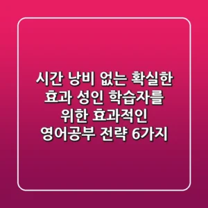 "시간 낭비 없는 확실한 효과", 성인 학습자를 위한 효과적인 영어공부 전략 6가지
