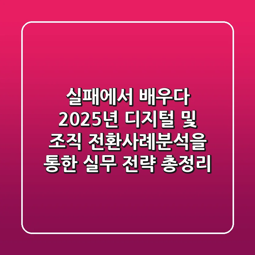"실패에서 배우다", 2025년 디지털 및 조직 전환사례분석을 통한 실무 전략 총정리