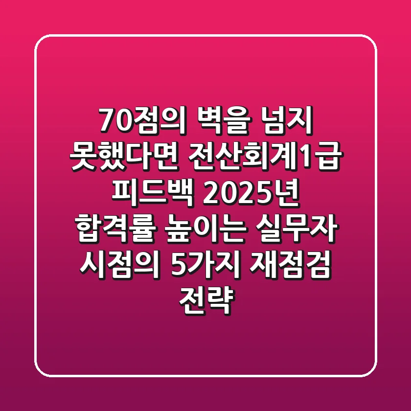 "70점의 벽을 넘지 못했다면", 전산회계1급 피드백, 2025년 합격률 높이는 실무자 시점의 5가지 재점검 전략