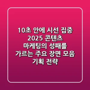"10초 안에 시선 집중?", 2025 콘텐츠 마케팅의 성패를 가르는 주요 장면 모음 기획 전략