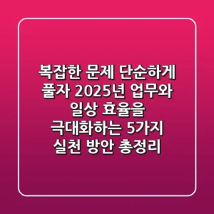 "복잡한 문제, 단순하게 풀자" 2025년 업무와 일상 효율을 극대화하는 5가지 실천 방안 총정리