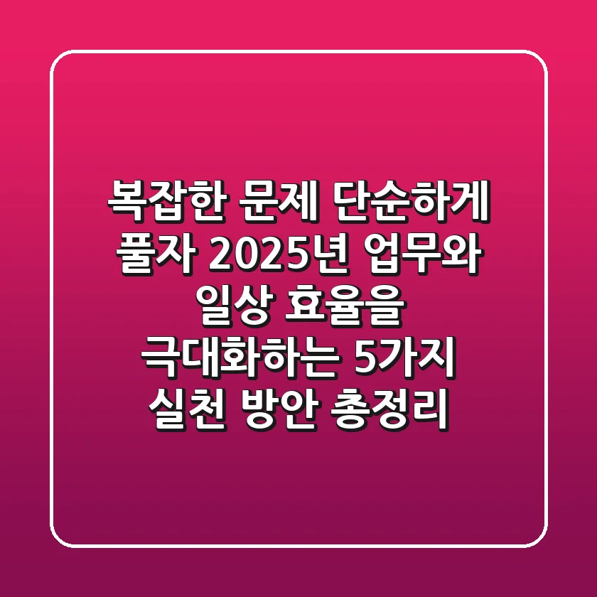 "복잡한 문제, 단순하게 풀자" 2025년 업무와 일상 효율을 극대화하는 5가지 실천 방안 총정리