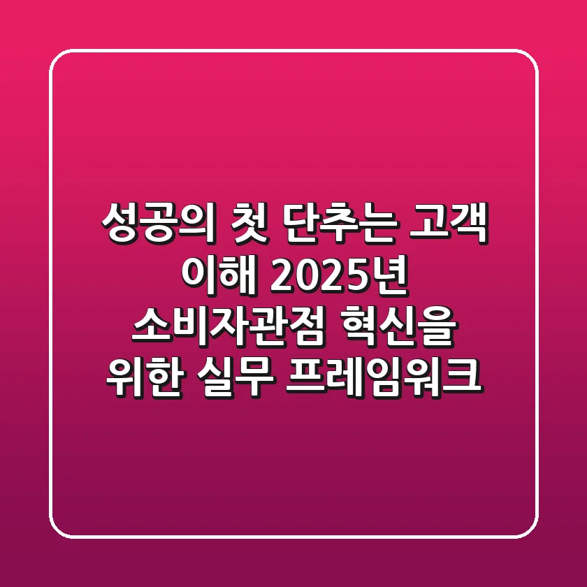 "성공의 첫 단추는 고객 이해", 2025년 소비자관점 혁신을 위한 실무 프레임워크